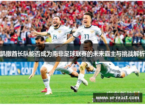 凯撒酋长队能否成为南非足球联赛的未来霸主与挑战解析