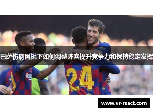 巴萨伤病困扰下如何调整阵容提升竞争力和保持稳定发挥