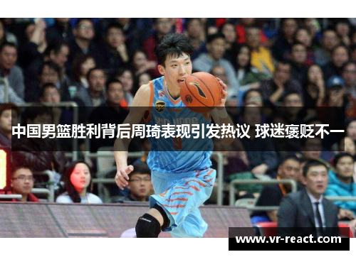 中国男篮胜利背后周琦表现引发热议 球迷褒贬不一