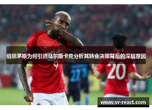 伯恩茅斯为何引进马尔斯卡克分析其转会决策背后的深层原因