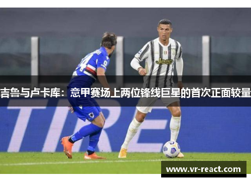 吉鲁与卢卡库：意甲赛场上两位锋线巨星的首次正面较量