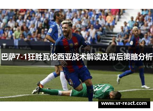 巴萨7-1狂胜瓦伦西亚战术解读及背后策略分析