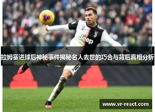 拉姆塞进球后神秘事件揭秘名人去世的巧合与背后真相分析