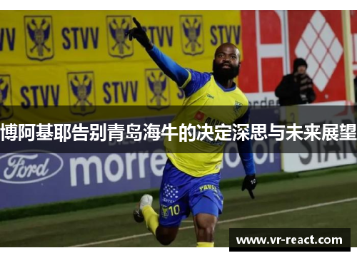 博阿基耶告别青岛海牛的决定深思与未来展望