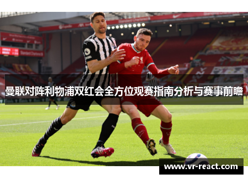 曼联对阵利物浦双红会全方位观赛指南分析与赛事前瞻