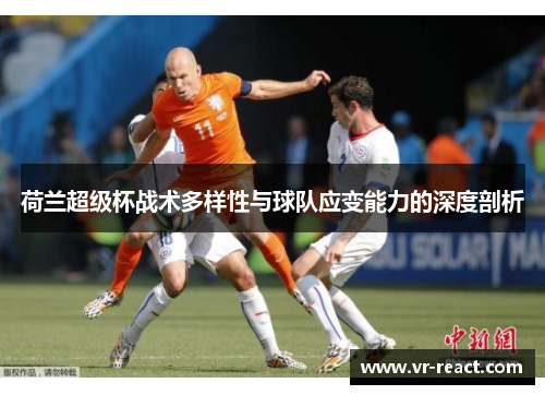 荷兰超级杯战术多样性与球队应变能力的深度剖析 荷兰超级杯战术多样性与球队应变能力的深度剖析