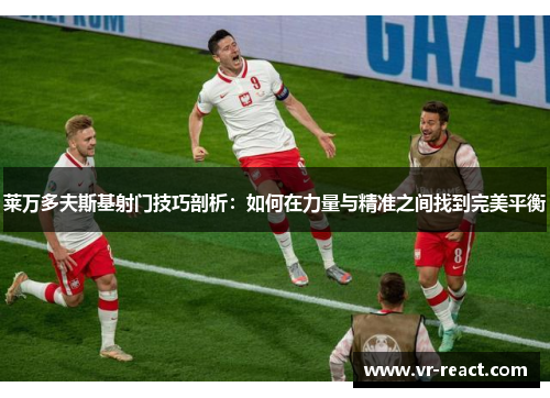 莱万多夫斯基射门技巧剖析:如何在力量与精准之间找到完美平衡 莱万多夫斯基射门技巧剖析:如何在力量与精准之间找到完美平衡