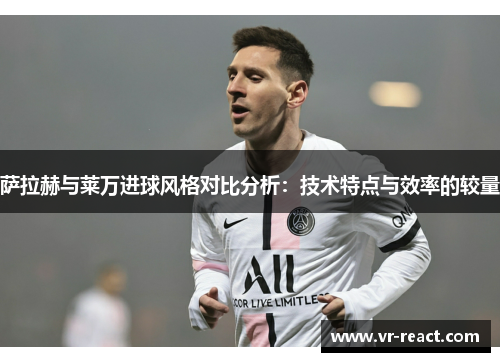 萨拉赫与莱万进球风格对比分析：技术特点与效率的较量