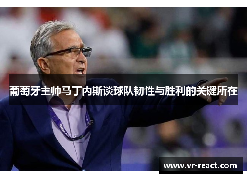 葡萄牙主帅马丁内斯谈球队韧性与胜利的关键所在