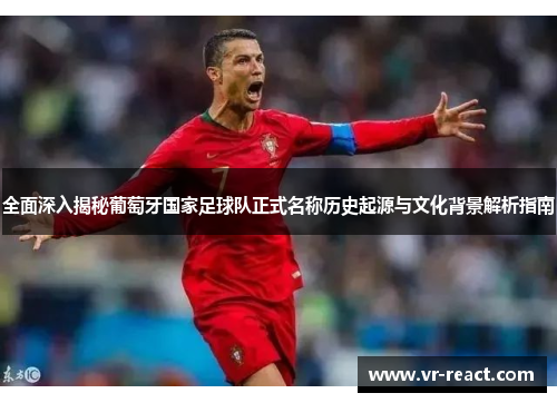 全面深入揭秘葡萄牙国家足球队正式名称历史起源与文化背景解析指南
