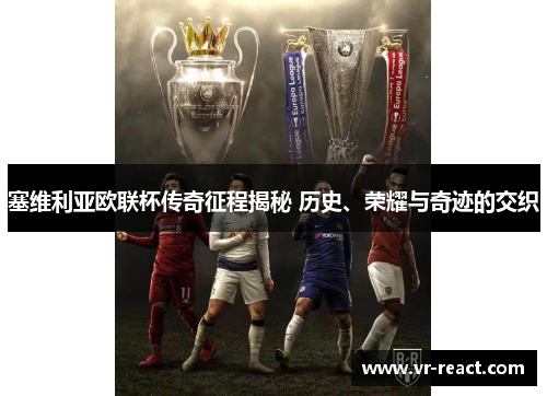 塞维利亚欧联杯传奇征程揭秘 历史、荣耀与奇迹的交织