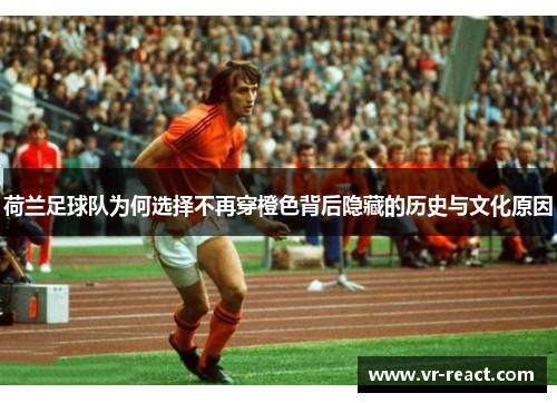 荷兰足球队为何选择不再穿橙色背后隐藏的历史与文化原因