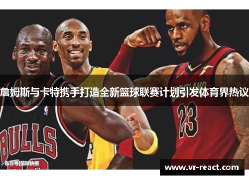 詹姆斯与卡特携手打造全新篮球联赛计划引发体育界热议