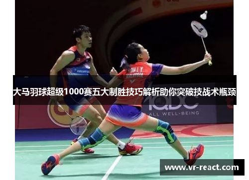 大马羽球超级1000赛五大制胜技巧解析助你突破技战术瓶颈