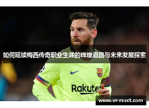 如何延续梅西传奇职业生涯的辉煌道路与未来发展探索 如何延续梅西传奇职业生涯的辉煌道路与未来发展探索
