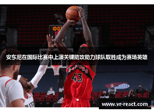 安东尼在国际比赛中上演关键助攻助力球队取胜成为赛场英雄