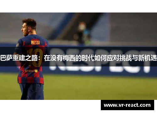 巴萨重建之路：在没有梅西的时代如何应对挑战与新机遇