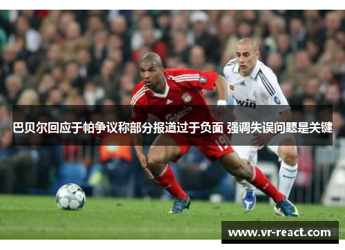 巴贝尔回应于帕争议称部分报道过于负面 强调失误问题是关键